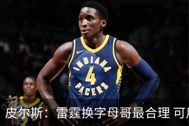 皮尔斯：雷霆换字母哥最合理 可用切特和选秀权做筹码